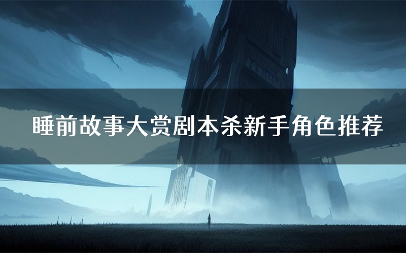 睡前故事大赏剧本杀新手角色推荐(睡前故事大赏凶手位是谁)