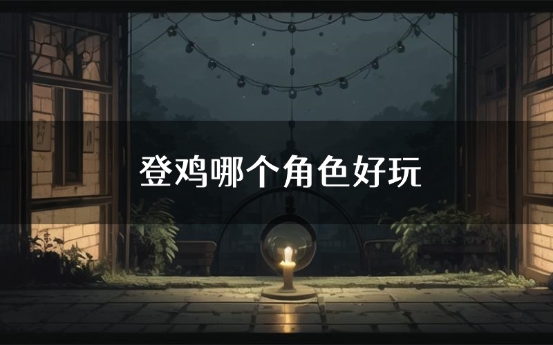 登鸡哪个角色好玩(登鸡值得玩吗)