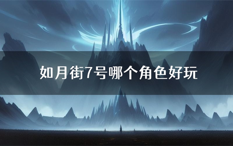 如月街7号哪个角色好玩(如月街7号值得玩吗)