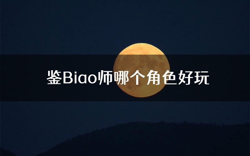 鉴Biao师哪个角色好玩(鉴Biao师值得玩吗)