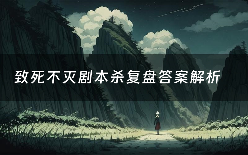 致死不灭剧本杀复盘答案解析(致死不灭测评剧透)