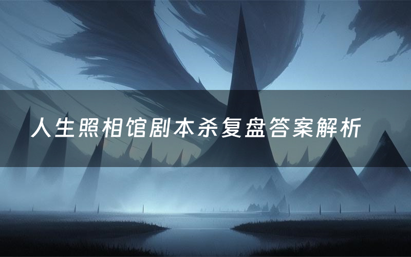人生照相馆剧本杀复盘答案解析（人生照相馆测评剧透）