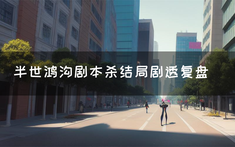 半世鸿沟剧本杀结局剧透复盘(半世鸿沟测评真相是什么)