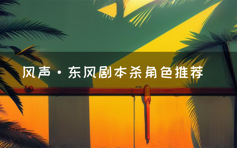 风声·东风剧本杀角色推荐(风声·东风凶手是谁)