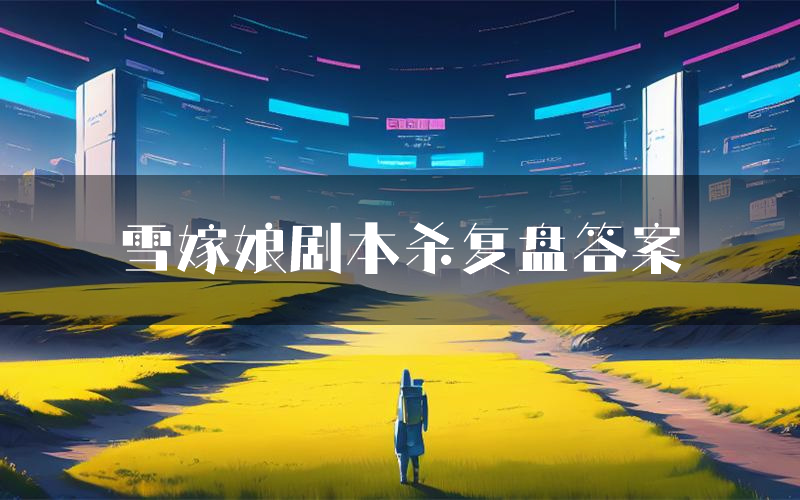 雪嫁娘剧本杀复盘答案(雪嫁娘推理探案体验)