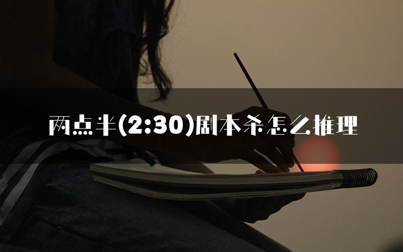 两点半(2:30)剧本杀怎么推理(两点半(2:30)凶手任务剧透)