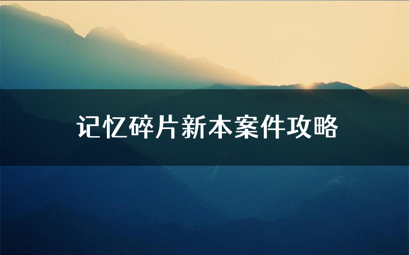 记忆碎片新本案件攻略（记忆碎片真相推理要点）