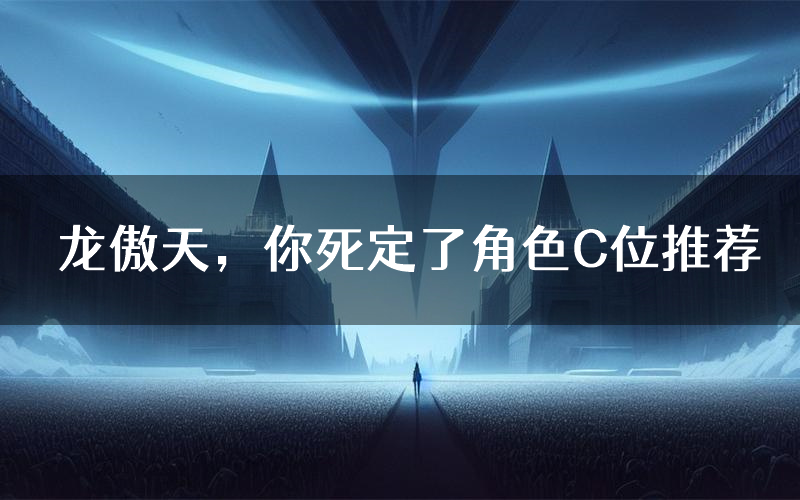 龙傲天,你死定了角色C位推荐(龙傲天,你死定了剧本杀真相剧透)