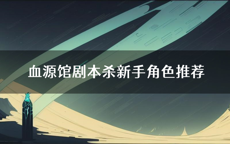 血源馆剧本杀新手角色推荐（血源馆凶手位是谁）