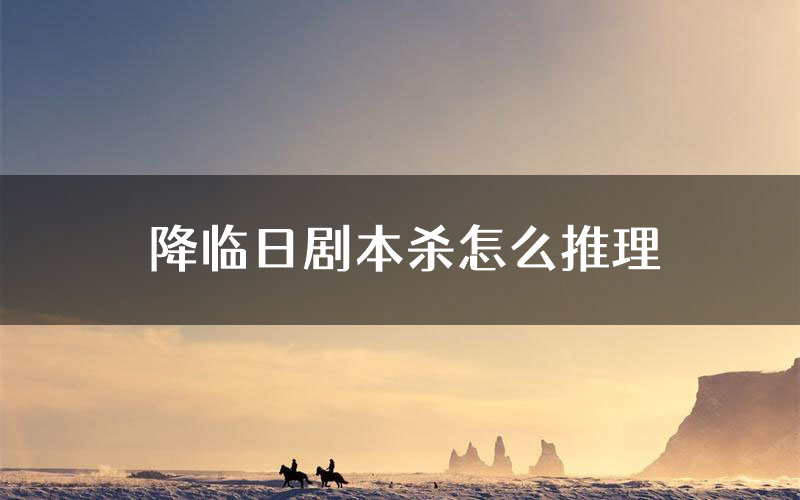 降临日剧本杀怎么推理(降临日凶手任务剧透)