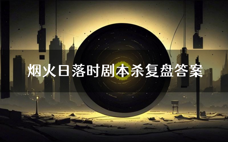 烟火日落时剧本杀复盘答案(烟火日落时推理探案体验)