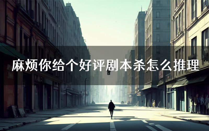 麻烦你给个好评剧本杀怎么推理(麻烦你给个好评凶手任务剧透)