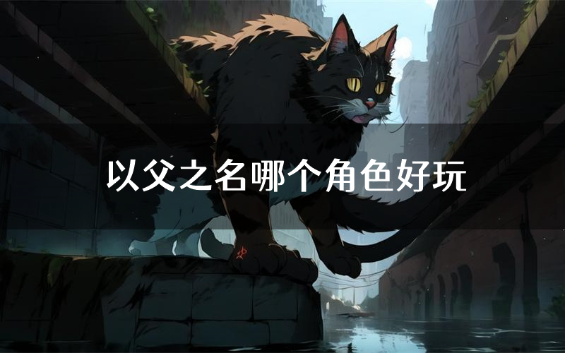 以父之名哪个角色好玩（以父之名值得玩吗）