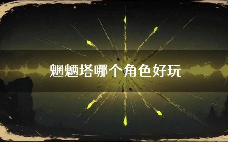 魍魉塔哪个角色好玩(魍魉塔值得玩吗)