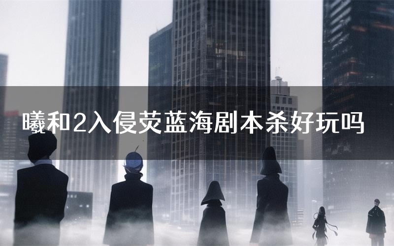 曦和2入侵荧蓝海剧本杀好玩吗(入侵荧蓝海剧透答案)