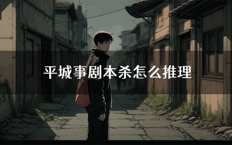 平城事剧本杀怎么推理(平城事凶手任务剧透)