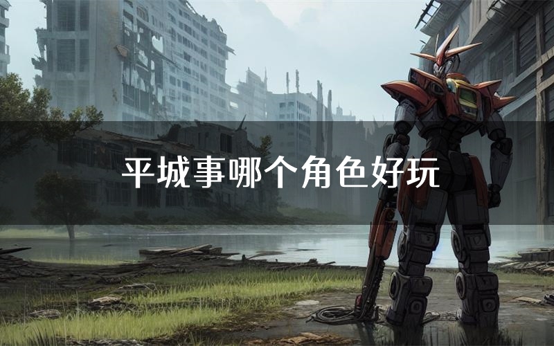 平城事哪个角色好玩(平城事值得玩吗)