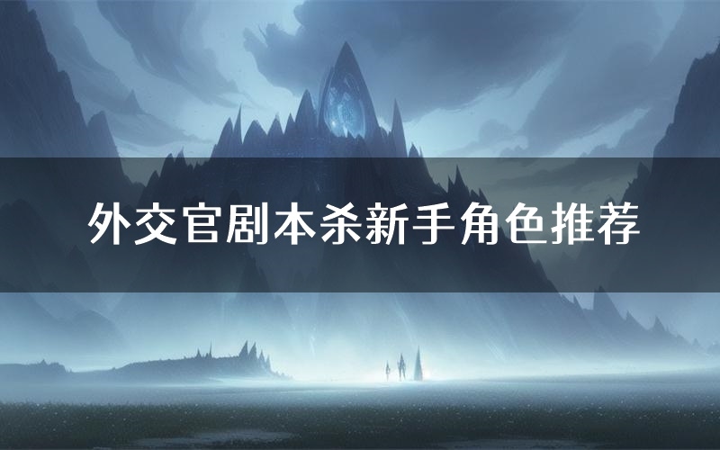 外交官剧本杀新手角色推荐(外交官凶手位是谁)