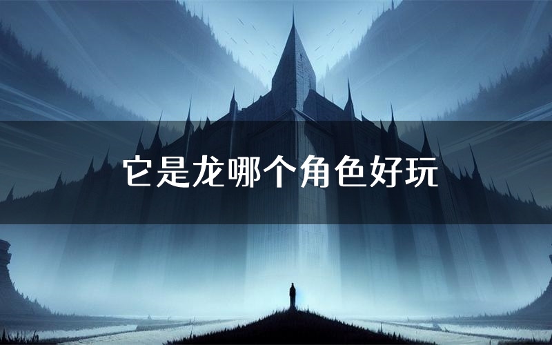 它是龙哪个角色好玩(它是龙值得玩吗)