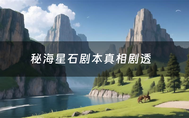 秘海星石剧本真相剧透(秘海星石剧本杀故事复盘)