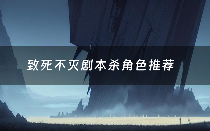 致死不灭剧本杀角色推荐(致死不灭凶手是谁)