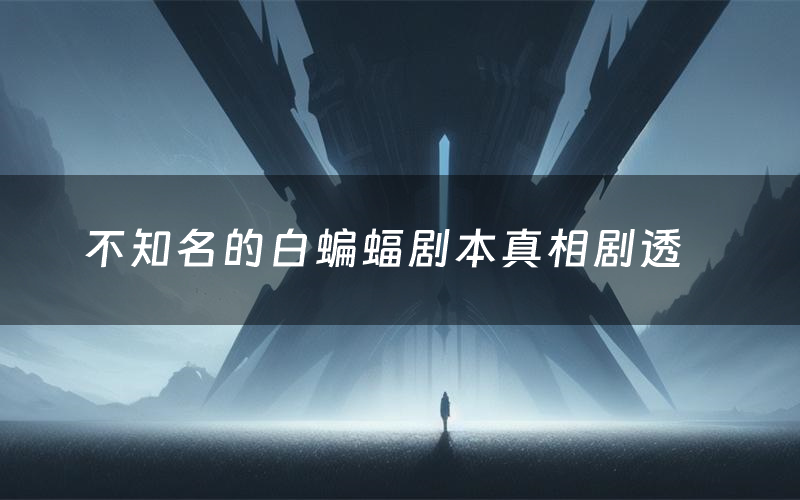 不知名的白蝙蝠剧本真相剧透（不知名的白蝙蝠剧本杀故事复盘）