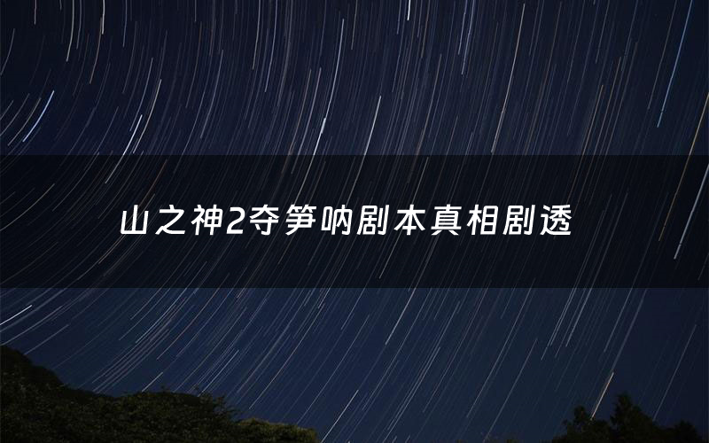 山之神2夺笋呐剧本真相剧透(山之神2夺笋呐剧本杀故事复盘)