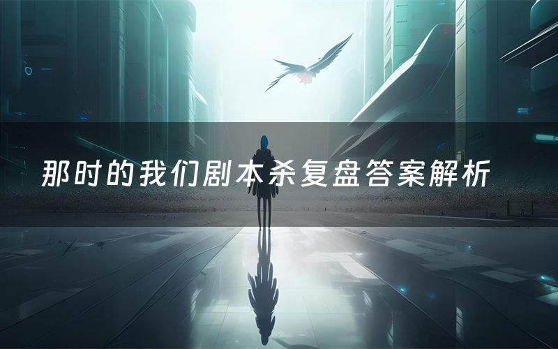 那时的我们剧本杀复盘答案解析(那时的我们测评剧透)