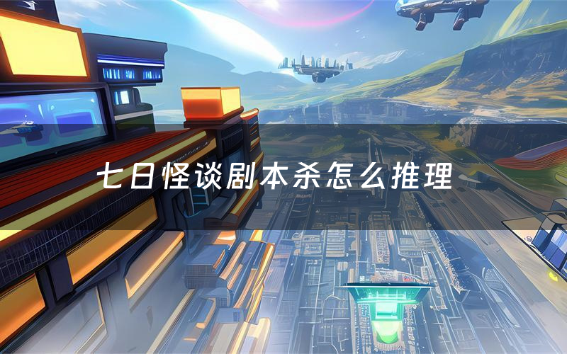 七日怪谈剧本杀怎么推理(七日怪谈凶手是谁剧透)