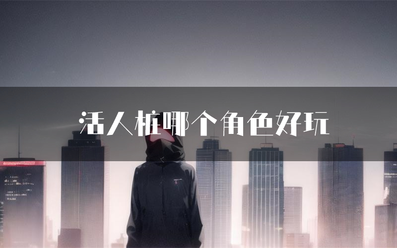 活人桩哪个角色好玩(活人桩值得玩吗)