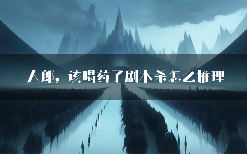 大郎，该喝药了剧本杀怎么推理（大郎，该喝药了凶手任务剧透）