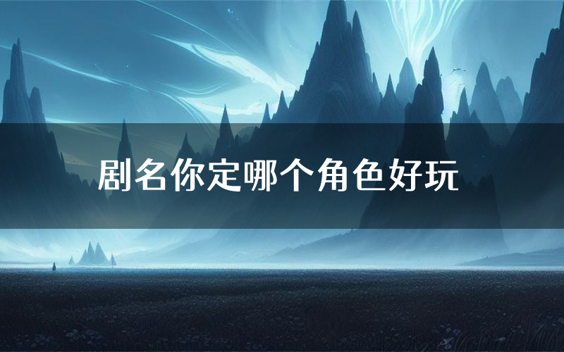 剧名你定哪个角色好玩（剧名你定值得玩吗）