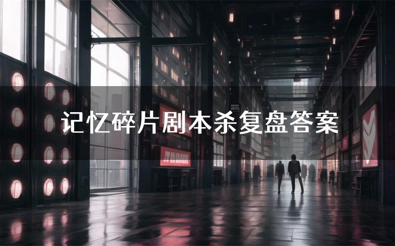 记忆碎片剧本杀复盘答案(记忆碎片推理探案体验)