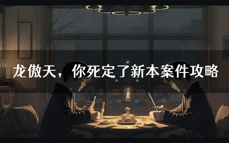 龙傲天，你死定了新本案件攻略（龙傲天，你死定了真相推理要点）