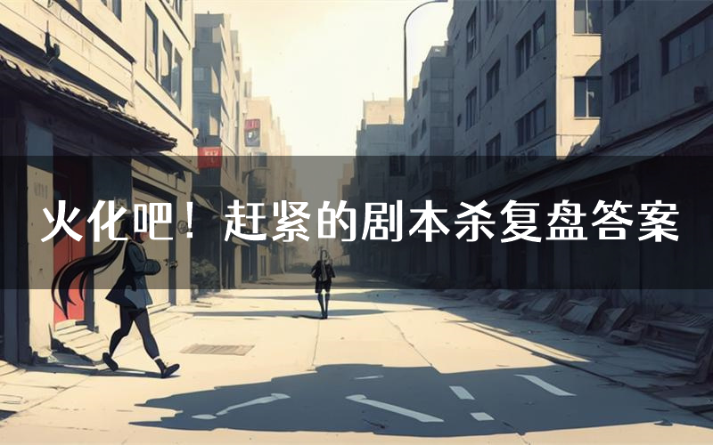 火化吧！赶紧的剧本杀复盘答案（火化吧！赶紧的推理探案体验）