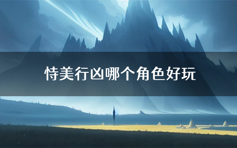 恃美行凶哪个角色好玩（恃美行凶值得玩吗）