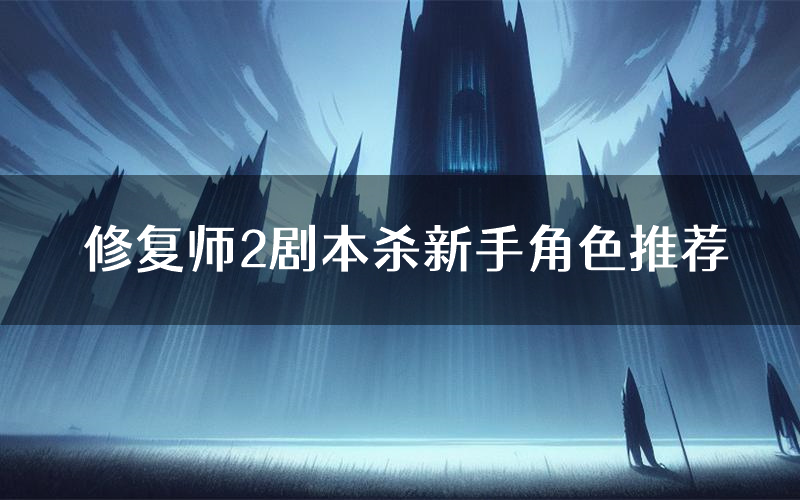 修复师2剧本杀新手角色推荐(修复师2凶手位是谁)