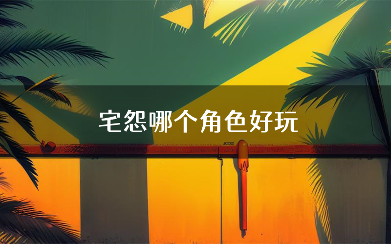 宅怨哪个角色好玩(宅怨值得玩吗)