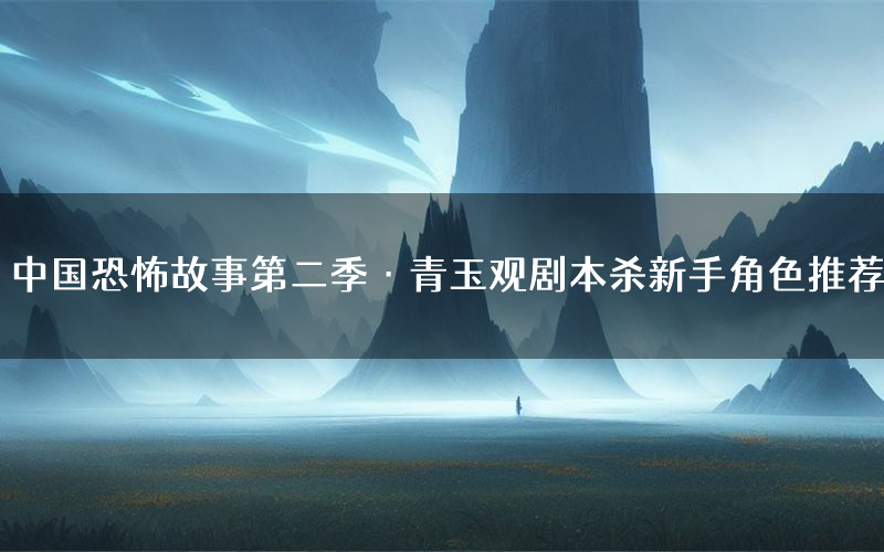 中国恐怖故事第二季·青玉观剧本杀新手角色推荐(中国恐怖故事第二季·青玉观凶手位是谁)