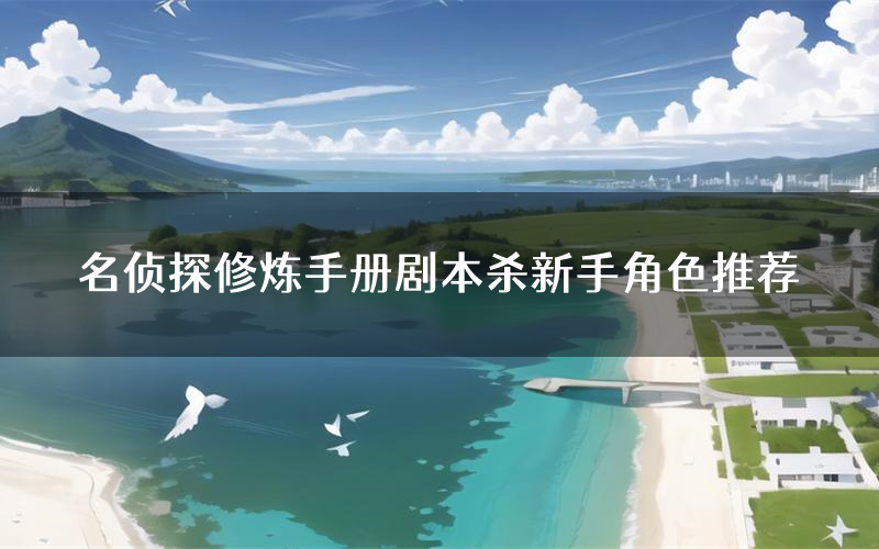 名侦探修炼手册剧本杀新手角色推荐（名侦探修炼手册凶手位是谁）