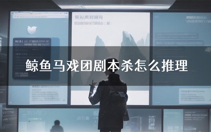 鲸鱼马戏团剧本杀怎么推理(鲸鱼马戏团凶手任务剧透)