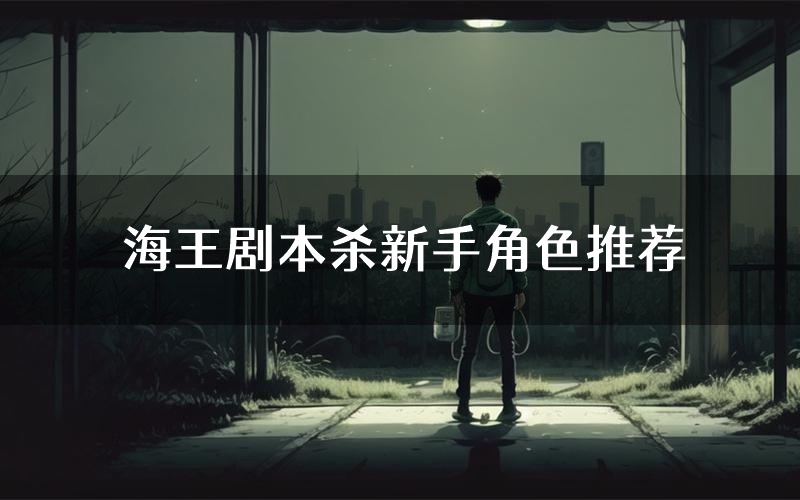 海王剧本杀新手角色推荐（海王凶手位是谁）