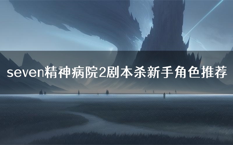 seven精神病院2剧本杀新手角色推荐(seven精神病院2凶手位是谁)