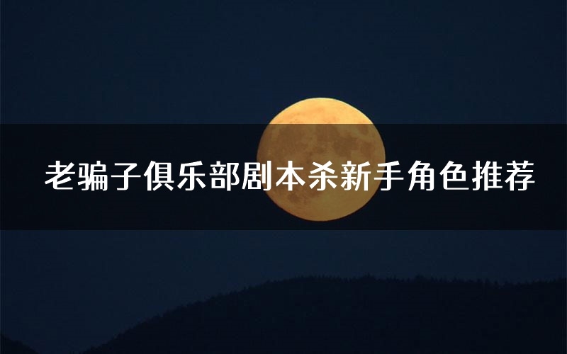 老骗子俱乐部剧本杀新手角色推荐（老骗子俱乐部凶手位是谁）