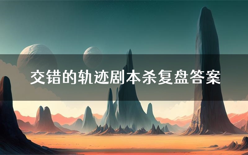 交错的轨迹剧本杀复盘答案(交错的轨迹推理探案体验)