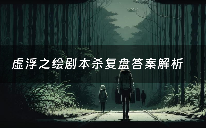 虚浮之绘剧本杀复盘答案解析(虚浮之绘测评剧透)