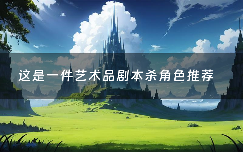 这是一件艺术品剧本杀角色推荐（这是一件艺术品凶手是谁）