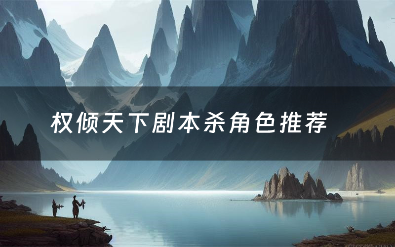 权倾天下剧本杀角色推荐(权倾天下凶手是谁)