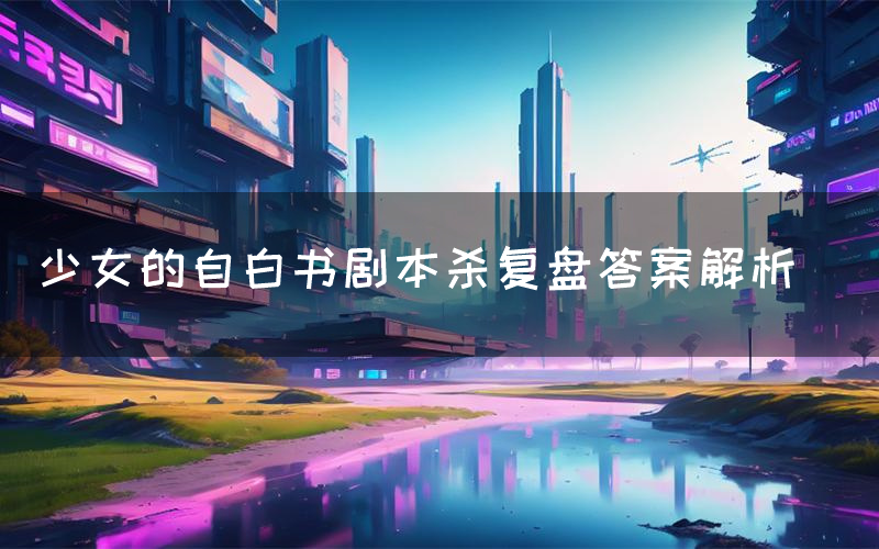 少女的自白书剧本杀复盘答案解析(少女的自白书测评剧透)