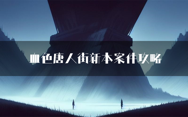 血色唐人街新本案件攻略(血色唐人街真相推理要点)